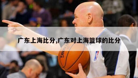 广东上海比分,广东对上海篮球的比分